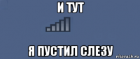 и тут я пустил слезу