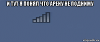и тут я понял что арену не подниму 