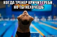 когда тренер кричит греби , но ты нехочешь 