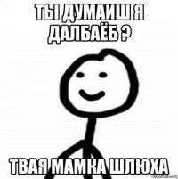 ты думаиш я далбаёб ? твая мамка шлюха