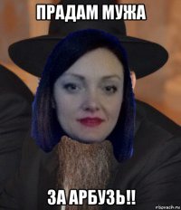 прадам мужа за арбузь!!