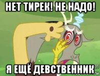 нет тирек! не надо! я ещё девственник