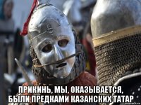  прикинь, мы, оказывается, были предками казанских татар