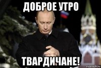 доброе утро твардичане!