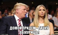  домой придём - пачку выкуришь!