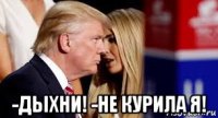  -дыхни! -не курила я!
