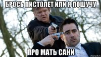 брось пистолет или я пошучу про мать сани