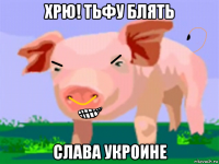 хрю! тьфу блять слава укроине