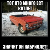 тот кто много ест котлет значит он кабриолет!