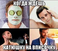 когда ждёшь катюшку на вписочку