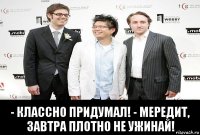  - классно придумал! - мередит, завтра плотно не ужинай!