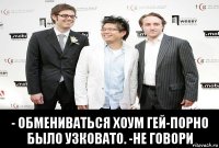  - обмениваться хоум гей-порно было узковато. -не говори