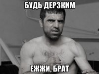 будь дерзким ежжи, брат