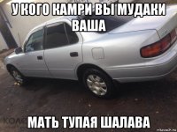 у кого камри вы мудаки ваша мать тупая шалава