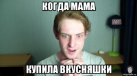 когда мама купила вкусняшки