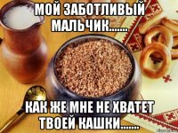 мой заботливый мальчик....... как же мне не хватет твоей кашки.......