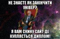 не знаєте як закінчити універ? я вам скину сайт де купляється диплом!