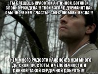 ты блещешь красотой античной, богиней словно рождена!!! твой взгляд дурманит как обычно. в нем счастье, смех, любовь, весна!!! в нем много радости наивной, в нем много детской простоты, и человечности, и дивной, такой сердечной доброты!!!