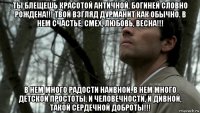 ты блещешь красотой античной, богиней словно рождена!!! твой взгляд дурманит как обычно. в нем счастье, смех, любовь, весна!!! в нем много радости наивной, в нем много детской простоты, и человечности, и дивной, такой сердечной доброты!!!