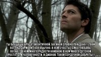  ты блещешь красотой античной, богиней словно рождена!!! твой взгляд дурманит как обычно. в нем счастье, смех, любовь, весна!!! в нем много радости наивной, в нем много детской простоты, и человечности, и дивной, такой сердечной доброты!!!