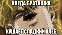 когда братишка кушает сладкий хлеб