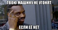 твою машину не угонят если её нет