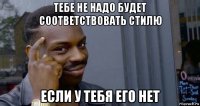 тебе не надо будет соответствовать стилю если у тебя его нет