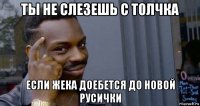 ты не слезешь с толчка если жека доебется до новой русички