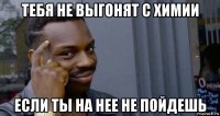 тебя не выгонят с химии если ты на нее не пойдешь