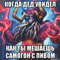 когда дед увидел как ты мешаешь самогон с пивом