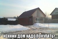  кеннин дом надо покупать!