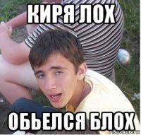 киря лох обьелся блох
