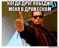 когда друг победил меня в дружеском 