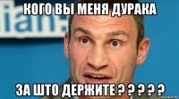кого вы меня дурака за што держите ? ? ? ? ?