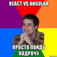 react vs angular просто пойду подрочу