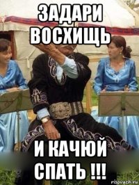 задари восхищь и качюй спать !!!
