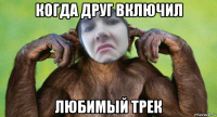 когда друг включил любимый трек