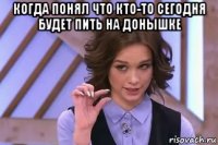 когда понял что кто-то сегодня будет пить на донышке 