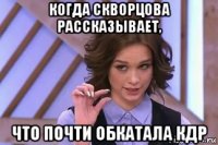 когда скворцова рассказывает, что почти обкатала кдр