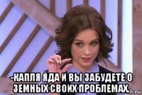  -капля яда и вы забудете о земных своих проблемах.