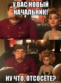 у вас новый начальник! ну что, отсосёте?
