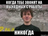 когда тебе звонят на выходных с работы никогда