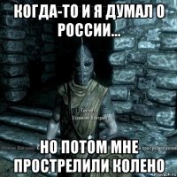 когда-то и я думал о россии... но потом мне прострелили колено