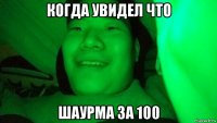 когда увидел что шаурма за 100