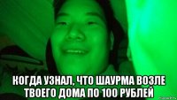  когда узнал, что шаурма возле твоего дома по 100 рублей