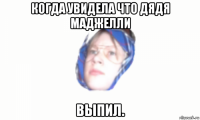 когда увидела что дядя маджелли выпил.