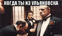 когда ты из ульяновска 