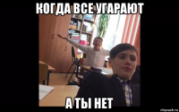 когда все угарают а ты нет