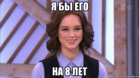 я бы его на 8 лет