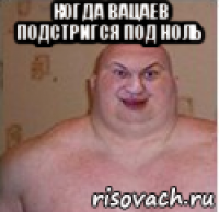 когда вацаев подстригся под ноль 